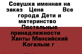 Совушка именная на заказ › Цена ­ 600 - Все города Дети и материнство » Постельные принадлежности   . Ханты-Мансийский,Когалым г.